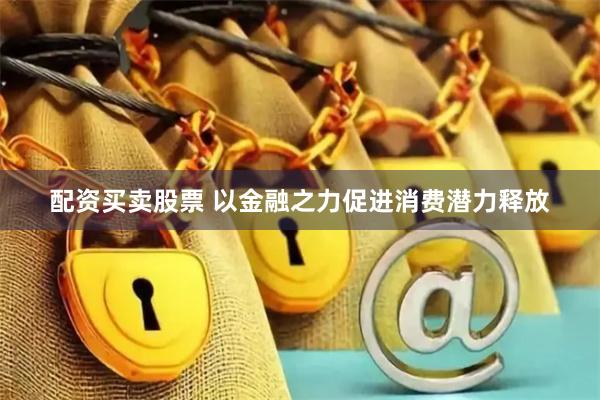 配资买卖股票 以金融之力促进消费潜力释放