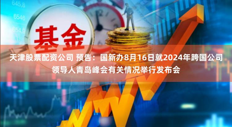 天津股票配资公司 预告：国新办8月16日就2024年跨国公司领导人青岛峰会有关情况举行发布会