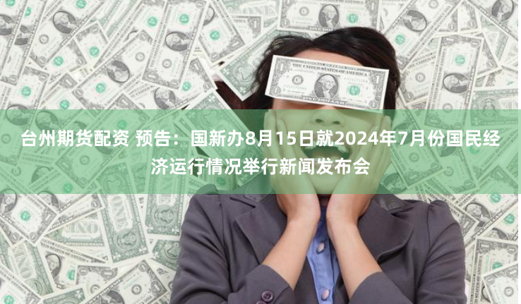 台州期货配资 预告：国新办8月15日就2024年7月份国民经济运行情况举行新闻发布会