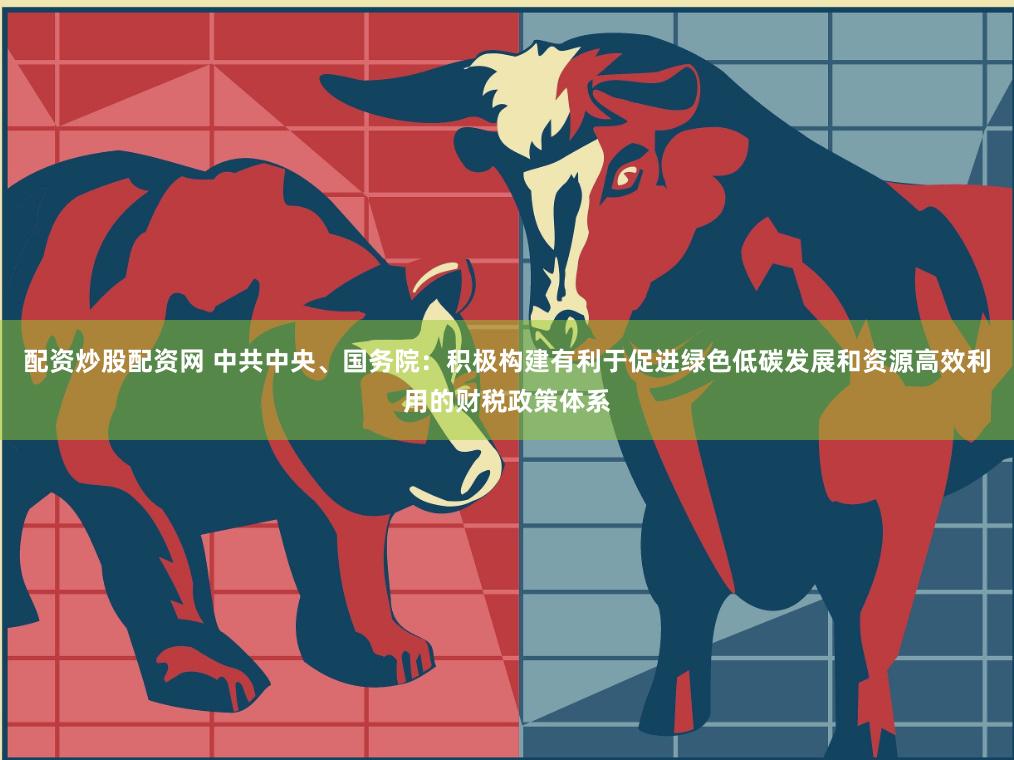 配资炒股配资网 中共中央、国务院：积极构建有利于促进绿色低碳发展和资源高效利用的财税政策体系