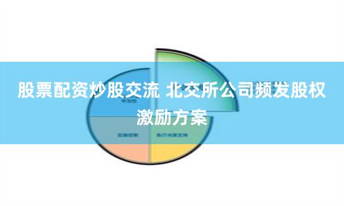 股票配资炒股交流 北交所公司频发股权激励方案