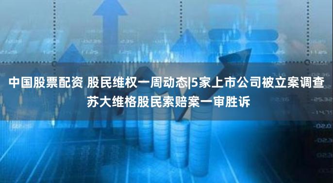 中国股票配资 股民维权一周动态|5家上市公司被立案调查 苏大维格股民索赔案一审胜诉