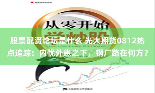 股票配资论坛是什么 光大期货0812热点追踪：内忧外患之下，钢厂路在何方？