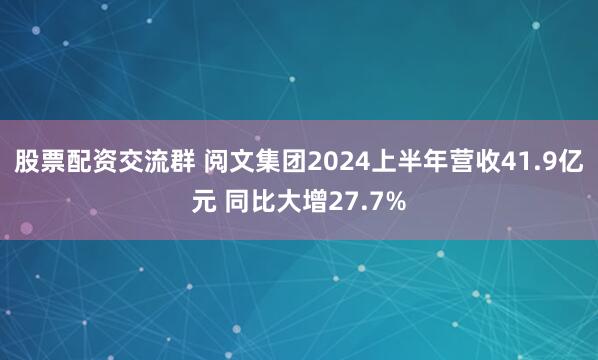 股票配资交流群 阅文集团2024上半年营收41.9亿元 同比大增27.7%