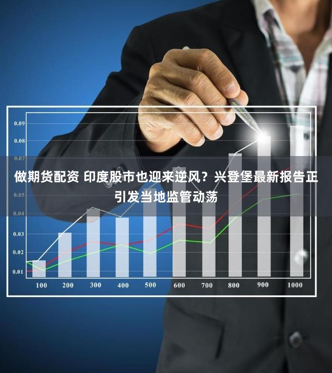 做期货配资 印度股市也迎来逆风？兴登堡最新报告正引发当地监管动荡