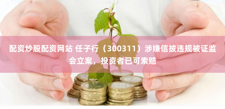 配资炒股配资网站 任子行（300311）涉嫌信披违规被证监会立案，投资者已可索赔