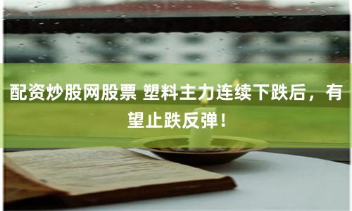 配资炒股网股票 塑料主力连续下跌后，有望止跌反弹！