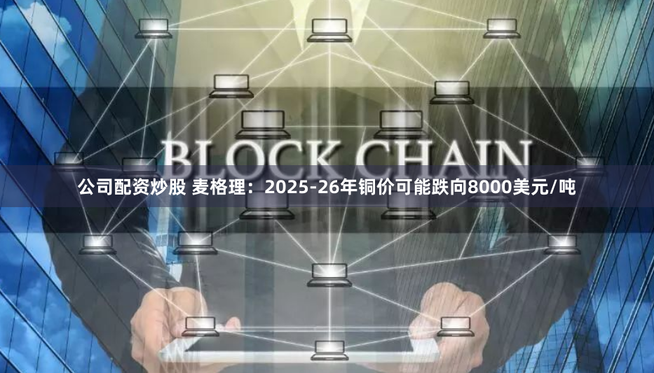 公司配资炒股 麦格理：2025-26年铜价可能跌向8000美元/吨