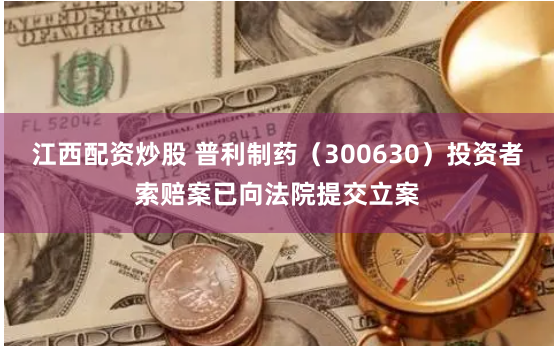 江西配资炒股 普利制药（300630）投资者索赔案已向法院提交立案