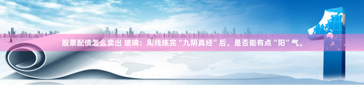 股票配债怎么卖出 玻璃：周线练完“九阴真经”后，是否能有点“阳”气。