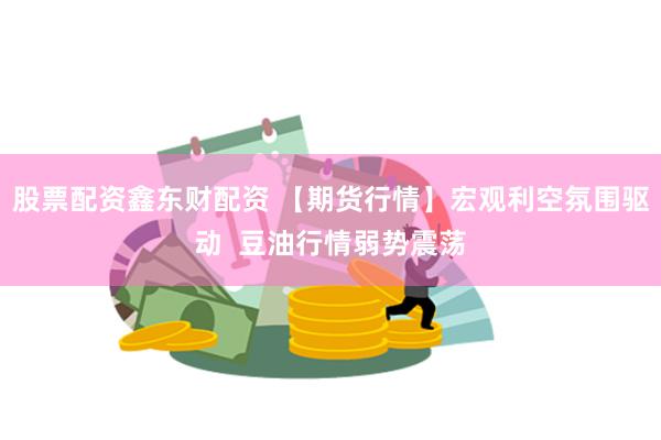 股票配资鑫东财配资 【期货行情】宏观利空氛围驱动  豆油行情弱势震荡