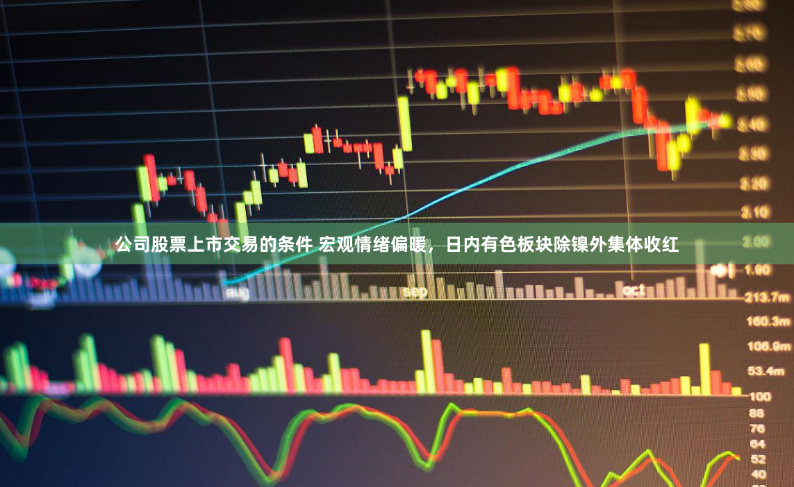 公司股票上市交易的条件 宏观情绪偏暖，日内有色板块除镍外集体收红