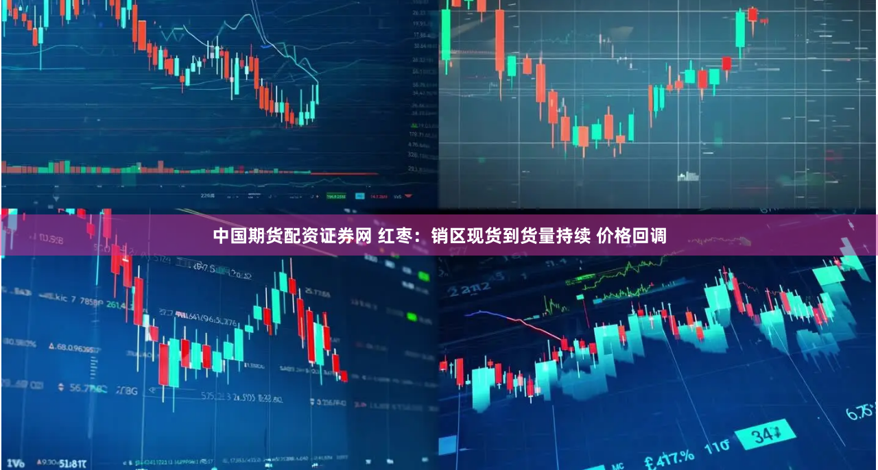 中国期货配资证券网 红枣：销区现货到货量持续 价格回调