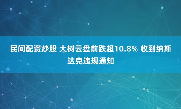 民间配资炒股 大树云盘前跌超10.8% 收到纳斯达克违规通知