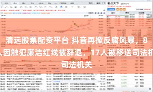 清远股票配资平台 抖音再掀反腐风暴，88人因触犯廉洁红线被辞退，17人被移送司法机关