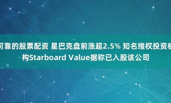 可靠的股票配资 星巴克盘前涨超2.5% 知名维权投资机构Starboard Value据称已入股该公司
