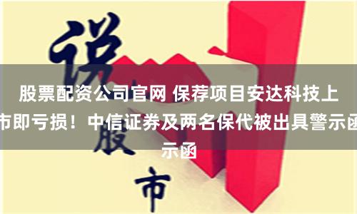 股票配资公司官网 保荐项目安达科技上市即亏损！中信证券及两名保代被出具警示函