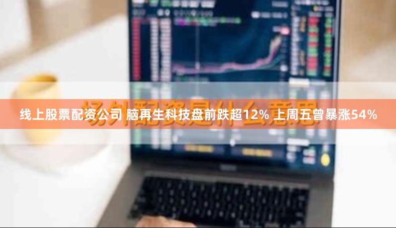 线上股票配资公司 脑再生科技盘前跌超12% 上周五曾暴涨54%