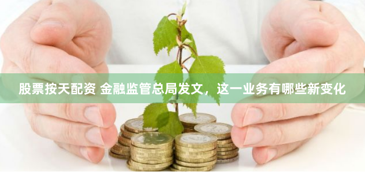 股票按天配资 金融监管总局发文，这一业务有哪些新变化