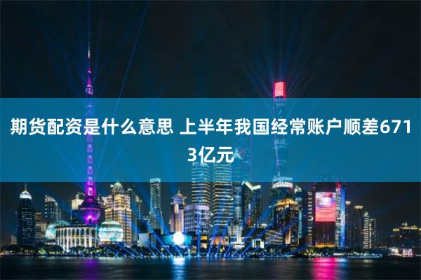 期货配资是什么意思 上半年我国经常账户顺差6713亿元