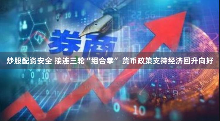 炒股配资安全 接连三轮“组合拳” 货币政策支持经济回升向好