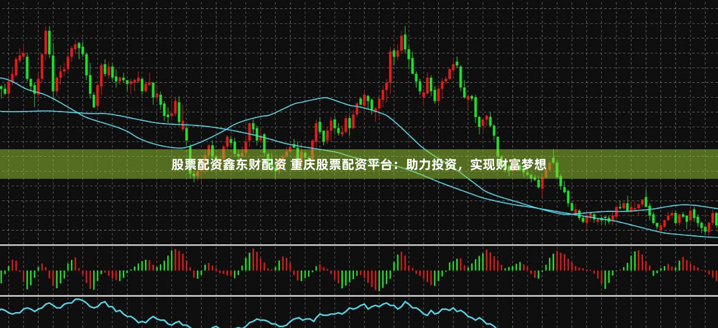 股票配资鑫东财配资 重庆股票配资平台：助力投资，实现财富梦想