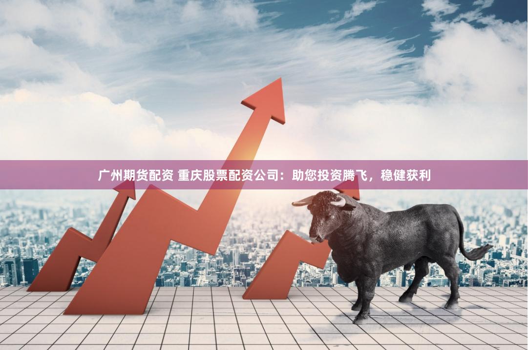 广州期货配资 重庆股票配资公司：助您投资腾飞，稳健获利
