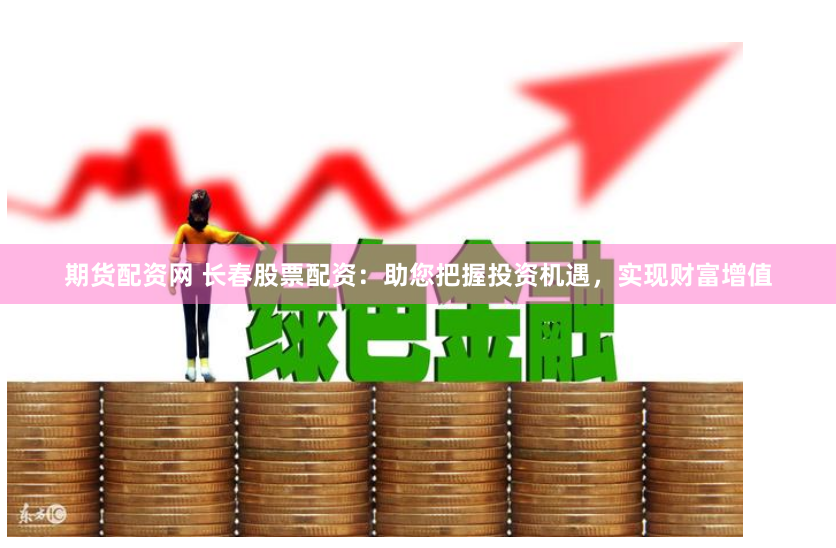 期货配资网 长春股票配资：助您把握投资机遇，实现财富增值