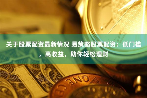 关于股票配资最新情况 易策略股票配资：低门槛，高收益，助你轻松理财