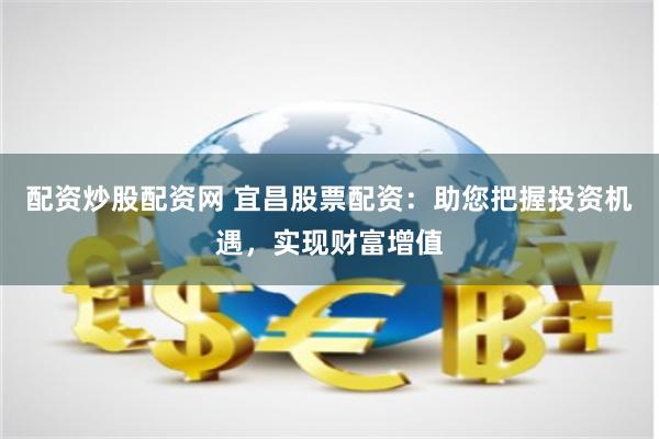 配资炒股配资网 宜昌股票配资：助您把握投资机遇，实现财富增值