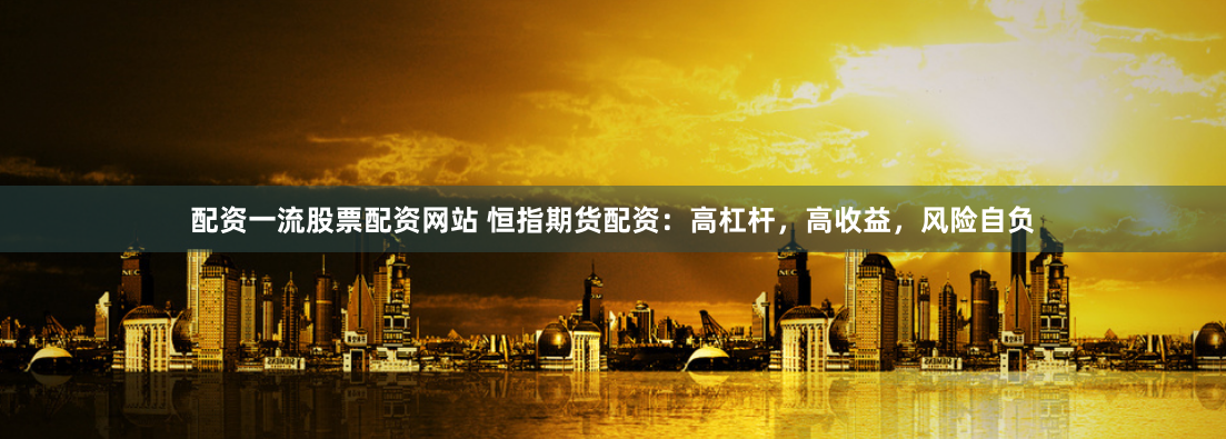 配资一流股票配资网站 恒指期货配资：高杠杆，高收益，风险自负
