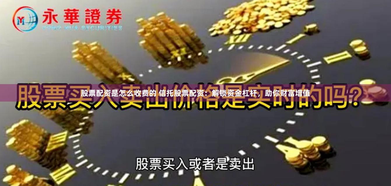 股票配资是怎么收费的 信托股票配资：解锁资金杠杆，助你财富增值