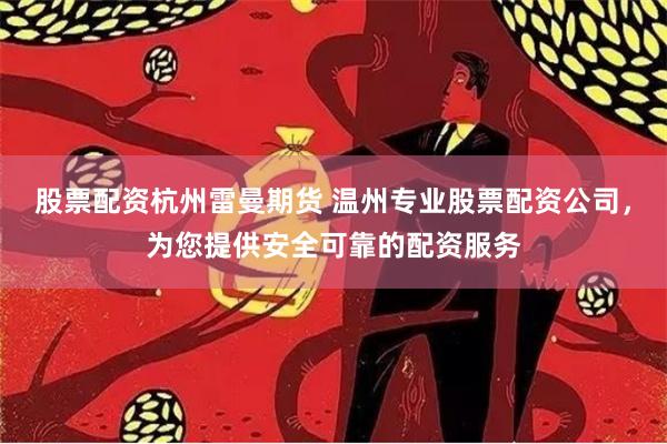 股票配资杭州雷曼期货 温州专业股票配资公司，为您提供安全可靠的配资服务
