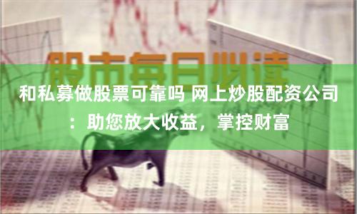 和私募做股票可靠吗 网上炒股配资公司：助您放大收益，掌控财富