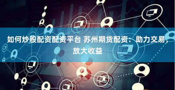 如何炒股配资配资平台 苏州期货配资：助力交易，放大收益