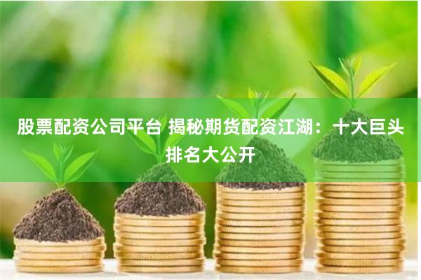 股票配资公司平台 揭秘期货配资江湖：十大巨头排名大公开