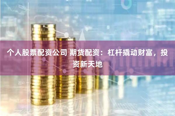 个人股票配资公司 期货配资：杠杆撬动财富，投资新天地