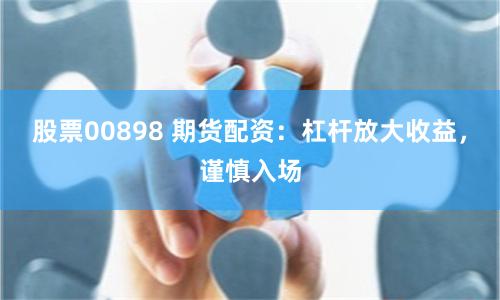 股票00898 期货配资：杠杆放大收益，谨慎入场