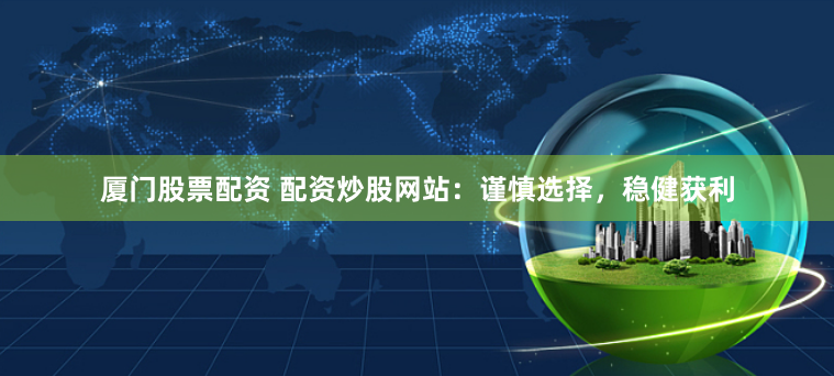 厦门股票配资 配资炒股网站：谨慎选择，稳健获利