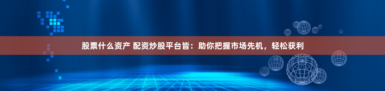 股票什么资产 配资炒股平台皆：助你把握市场先机，轻松获利