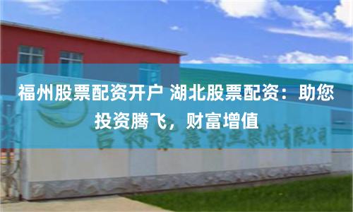 福州股票配资开户 湖北股票配资：助您投资腾飞，财富增值