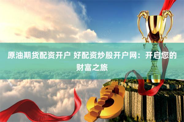 原油期货配资开户 好配资炒股开户网：开启您的财富之旅