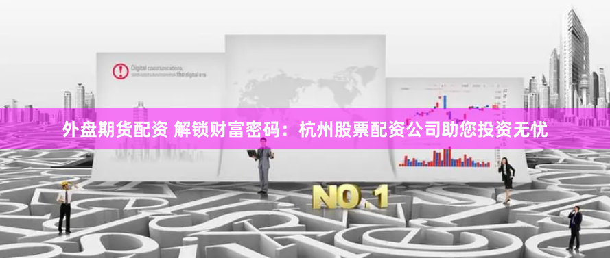 外盘期货配资 解锁财富密码：杭州股票配资公司助您投资无忧