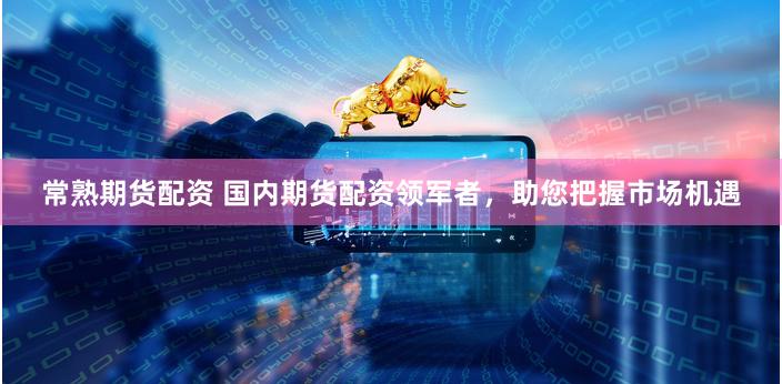 常熟期货配资 国内期货配资领军者，助您把握市场机遇