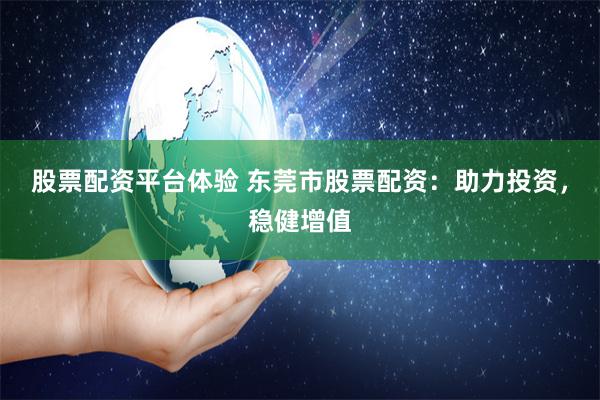 股票配资平台体验 东莞市股票配资：助力投资，稳健增值