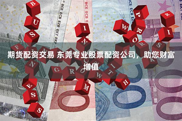 期货配资交易 东莞专业股票配资公司，助您财富增值