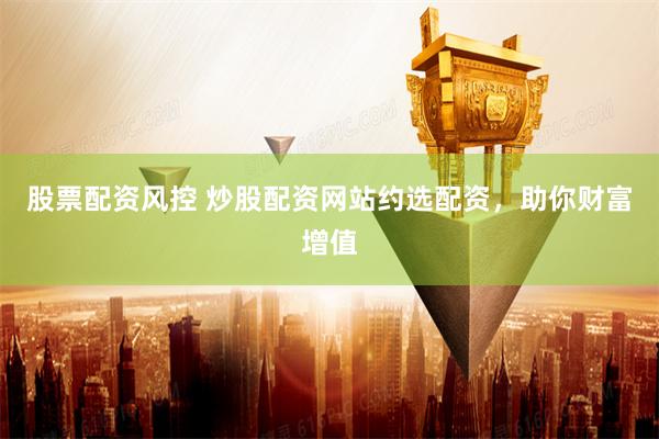 股票配资风控 炒股配资网站约选配资，助你财富增值