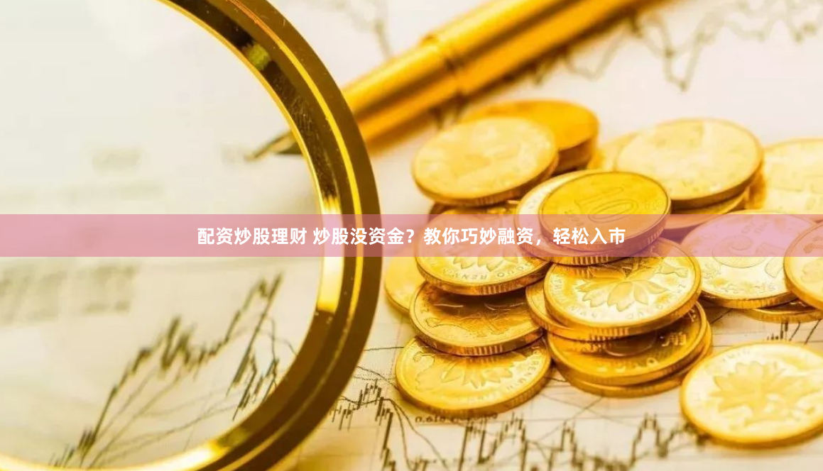 配资炒股理财 炒股没资金？教你巧妙融资，轻松入市