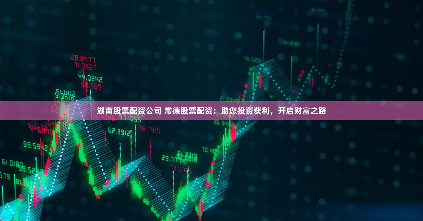 湖南股票配资公司 常德股票配资：助您投资获利，开启财富之路
