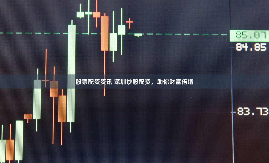 股票配资资讯 深圳炒股配资，助你财富倍增
